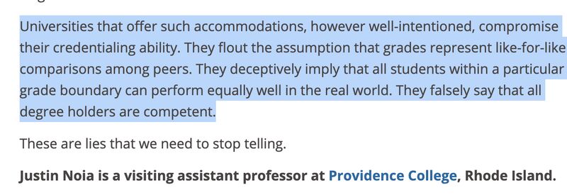 Universities that offer such accommodations, however, well-intentioned, compromise their credentialling ability. They flout the assumption that grades represent a like-for-like comparisons between peers. They deceptively imply that all students within a particular grade boundary can perform equally well in the real world. These are lies that we need to stop telling.
